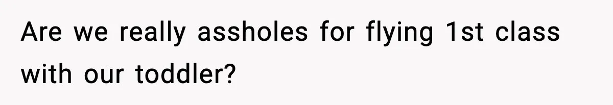 Are we really assholes for flying 1st class with our toddler?