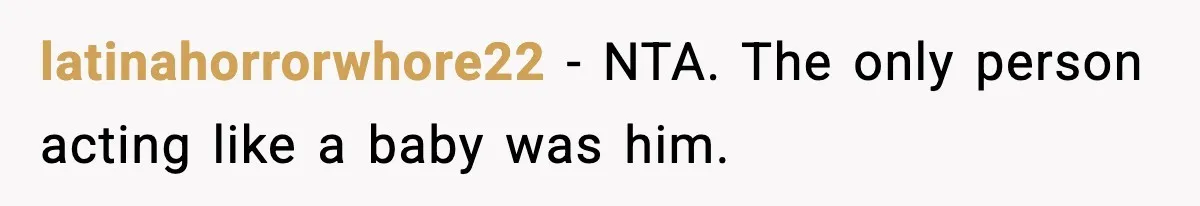 latinahorrorwhore22 - NTA. The only person acting like a baby was him.