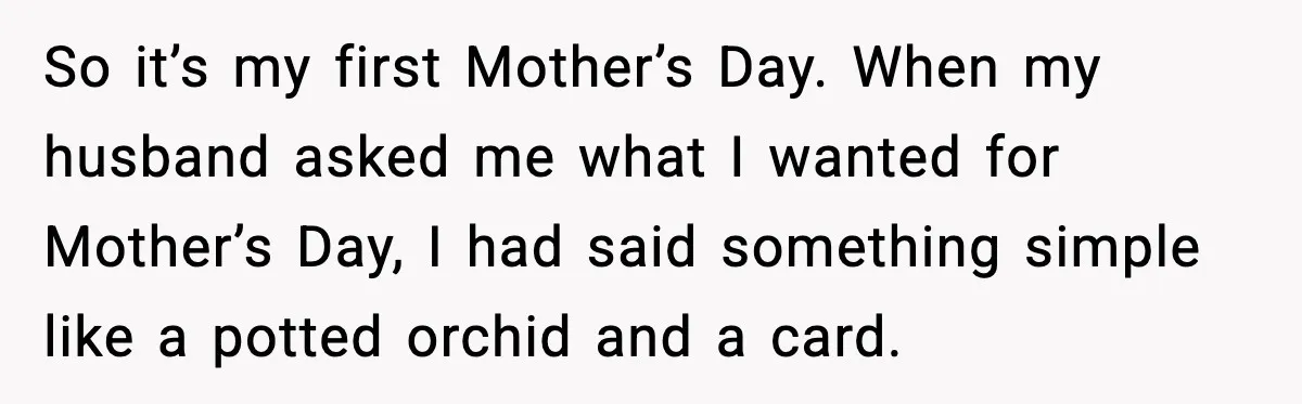 So it’s my first Mother’s Day. When my husband asked me what I wanted for Mother’s Day, I had said something simple like a potted orchid and a card.