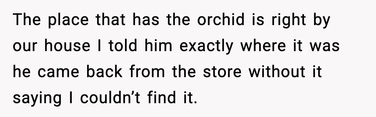 The place that has the orchid is right by our house I told him exactly where it was he came back from the store without it saying I couldn’t find...