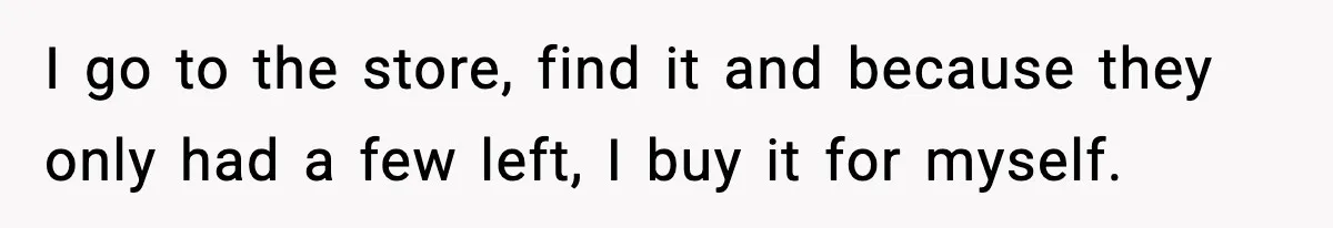 I go to the store, find it and because they only had a few left, I buy it for myself.