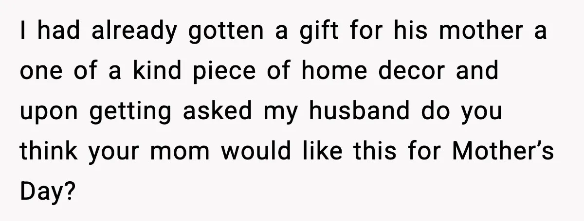 I had already gotten a gift for his mother a one of a kind piece of home decor and upon getting asked my husband do you think your mom would...