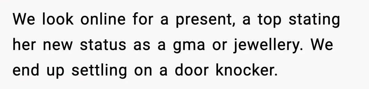 We look online for a present, a top stating her new status as a gma or jewellery. We end up settling on a door knocker.