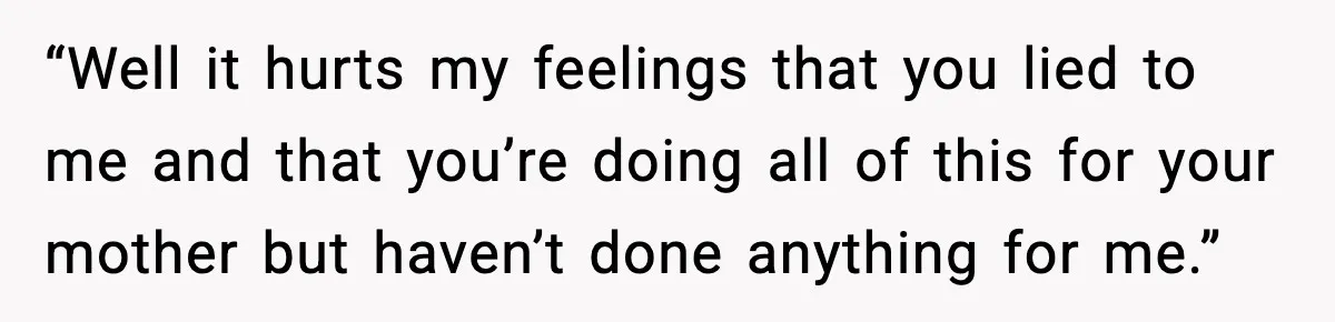 “Well it hurts my feelings that you lied to me and that you’re doing all of this for your mother but haven’t done anything for me.”