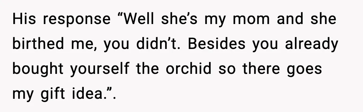 His response “Well she’s my mom and she birthed me, you didn’t. Besides you already bought yourself the orchid so there goes my gift idea.”.