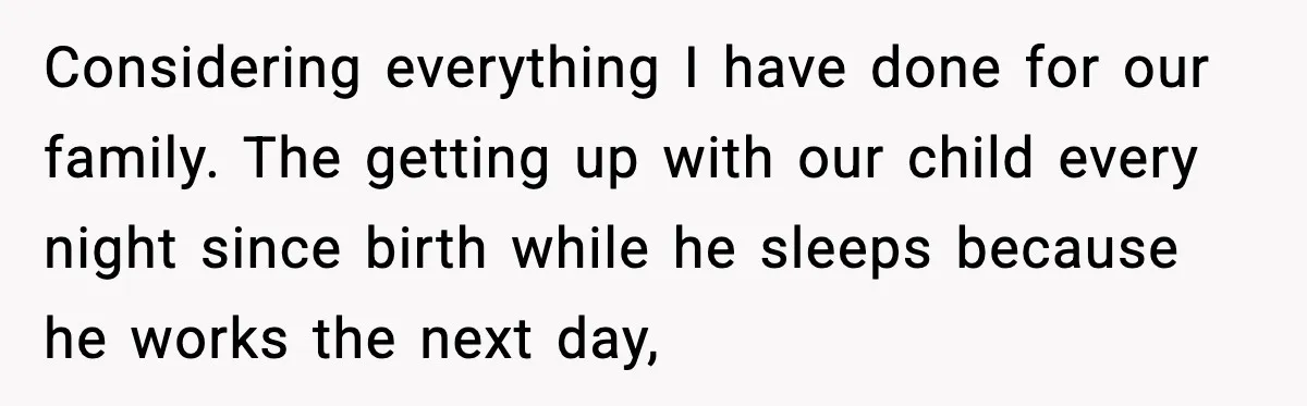 Considering everything I have done for our family. The getting up with our child every night since birth while he sleeps because he works the next day,