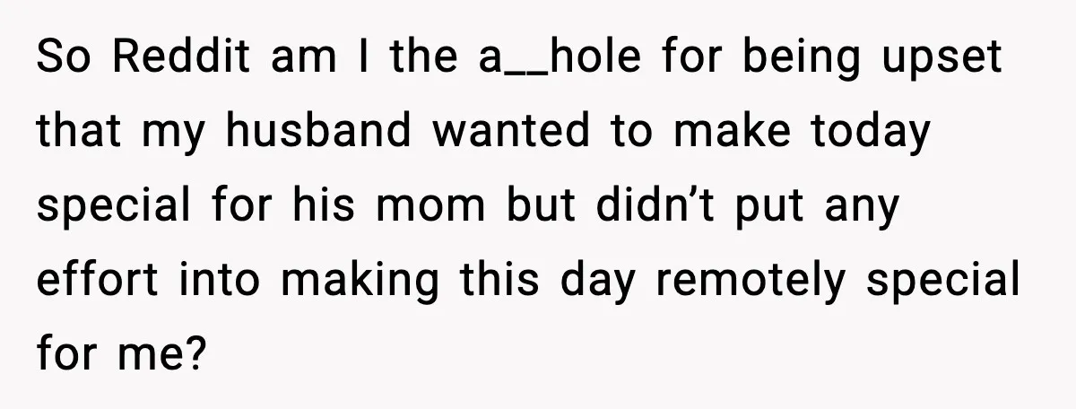 So Reddit am I the a__hole for being upset that my husband wanted to make today special for his mom but didn’t put any effort into making this day remotely...