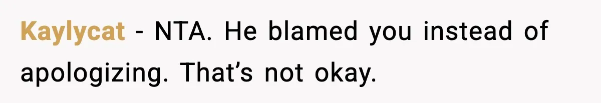 Kaylycat - NTA. He blamed you instead of apologizing. That’s not okay.