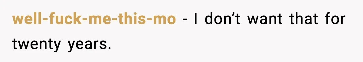 well-fuck-me-this-mo - I don’t want that for twenty years.