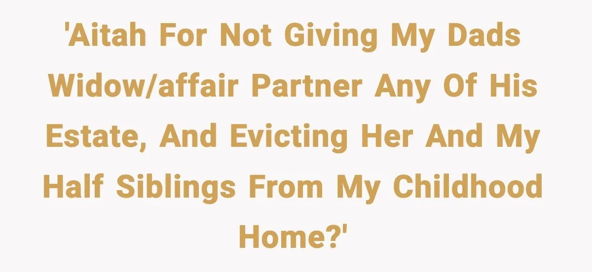 'AITAH for not giving my dads widow/affair partner any of his estate, and evicting her and my half siblings from my childhood home?'