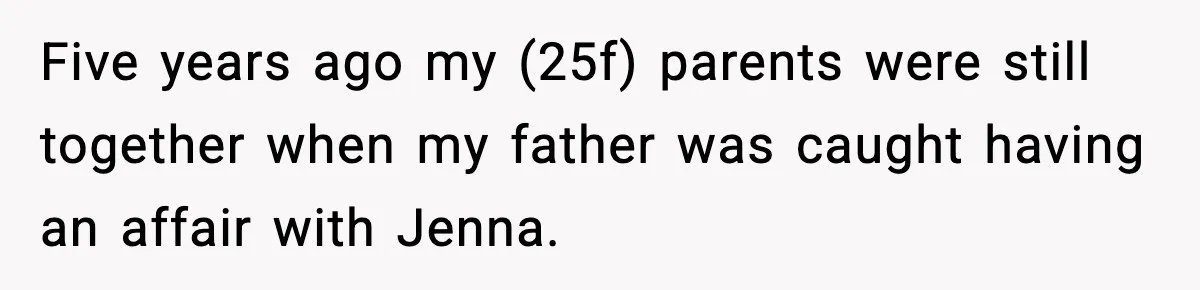 Five years ago my (25f) parents were still together when my father was caught having an affair with Jenna.