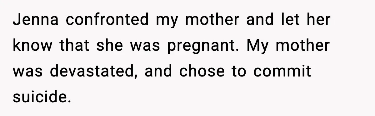 Jenna confronted my mother and let her know that she was pregnant. My mother was devastated, and chose to commit suicide.