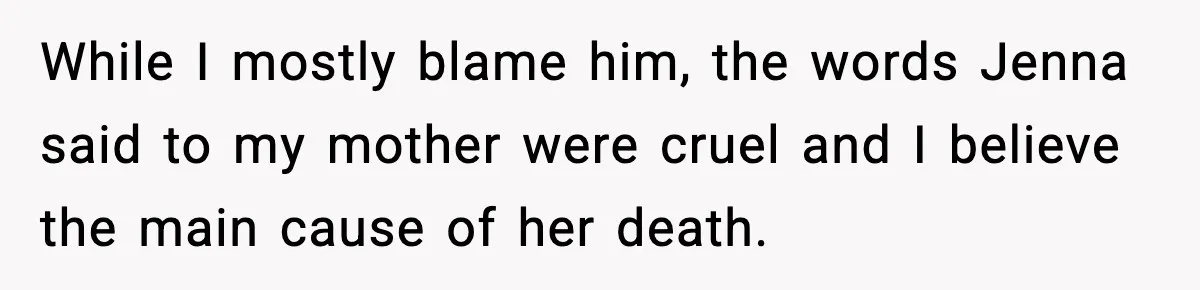 While I mostly blame him, the words Jenna said to my mother were cruel and I believe the main cause of her death.
