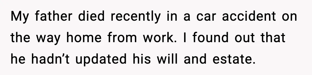 My father died recently in a car accident on the way home from work. I found out that he hadn’t updated his will and estate.