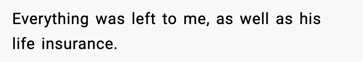 Everything was left to me, as well as his life insurance.