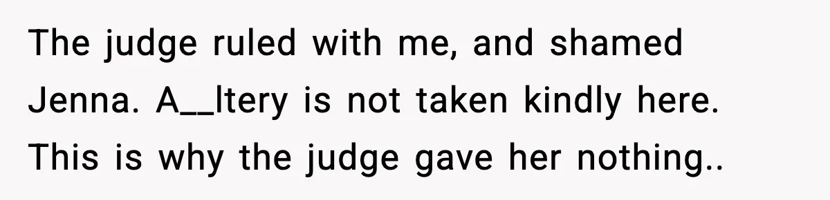 The judge ruled with me, and shamed Jenna. A__ltery is not taken kindly here. This is why the judge gave her nothing..