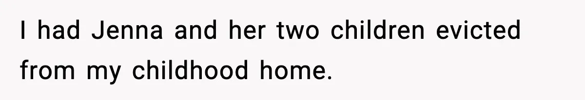 I had Jenna and her two children evicted from my childhood home.