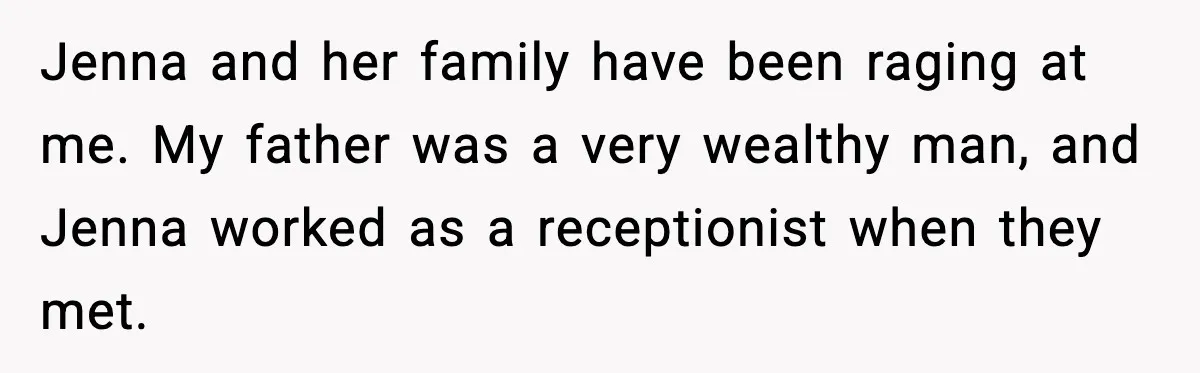 Jenna and her family have been raging at me. My father was a very wealthy man, and Jenna worked as a receptionist when they met.