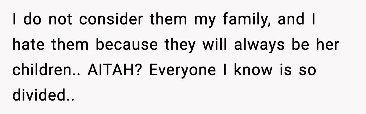 I do not consider them my family, and I hate them because they will always be her children.. AITAH? Everyone I know is so divided..