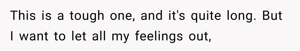 This is a tough one, and it's quite long. But I want to let all my feelings out,