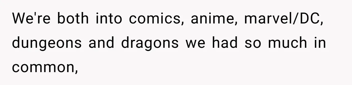 We're both into comics, anime, marvel/DC, dungeons and dragons we had so much in common,