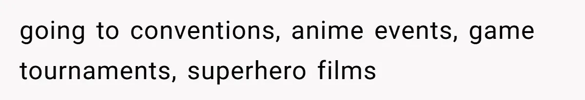 going to conventions, anime events, game tournaments, superhero films
