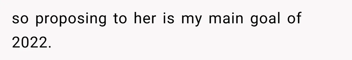 so proposing to her is my main goal of 2022.