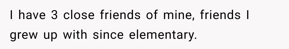 I have 3 close friends of mine, friends I grew up with since elementary.