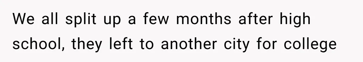 We all split up a few months after high school, they left to another city for college