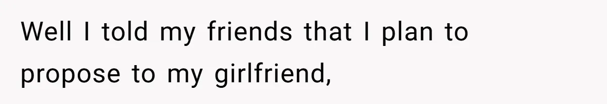 Well I told my friends that I plan to propose to my girlfriend,