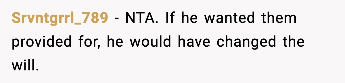 Srvntgrrl_789 - NTA. If he wanted them provided for, he would have changed the will.