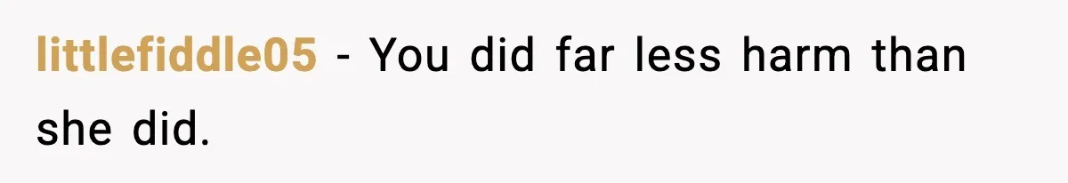 littlefiddle05 - You did far less harm than she did.