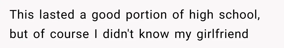 This lasted a good portion of high school, but of course I didn't know my girlfriend