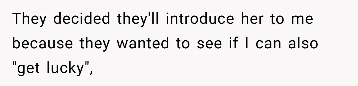 They decided they'll introduce her to me because they wanted to see if I can also "get lucky",