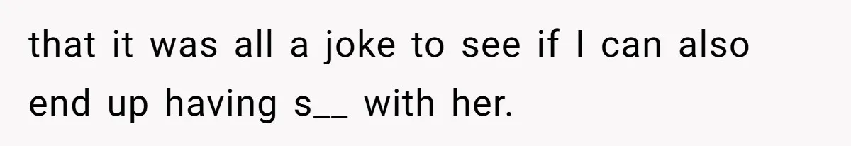 that it was all a joke to see if I can also end up having s__ with her.