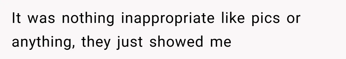 It was nothing inappropriate like pics or anything, they just showed me