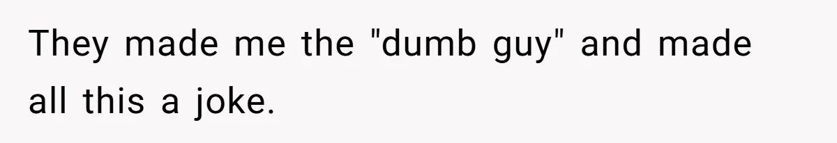 They made me the "dumb guy" and made all this a joke.