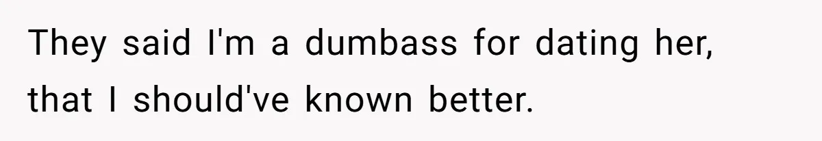 They said I'm a dumbass for dating her, that I should've known better.