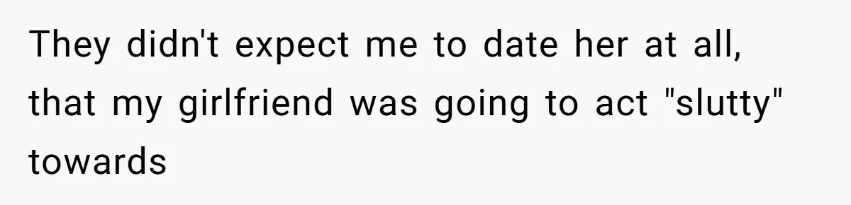 They didn't expect me to date her at all, that my girlfriend was going to act "slutty" towards