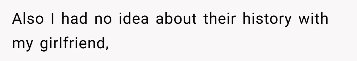 Also I had no idea about their history with my girlfriend,