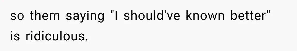 so them saying "I should've known better" is ridiculous.