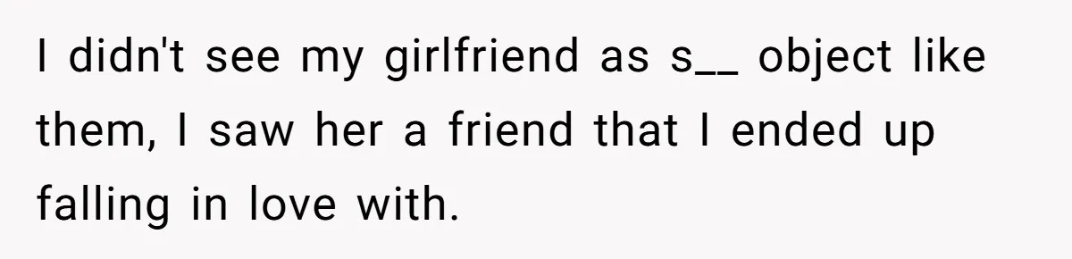 I didn't see my girlfriend as s__ object like them, I saw her a friend that I ended up falling in love with.