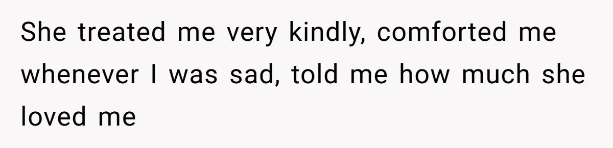 She treated me very kindly, comforted me whenever I was sad, told me how much she loved me