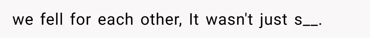 we fell for each other, It wasn't just s__.