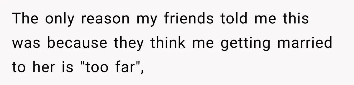 The only reason my friends told me this was because they think me getting married to her is "too far",