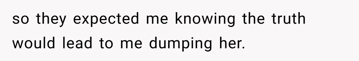 so they expected me knowing the truth would lead to me dumping her.