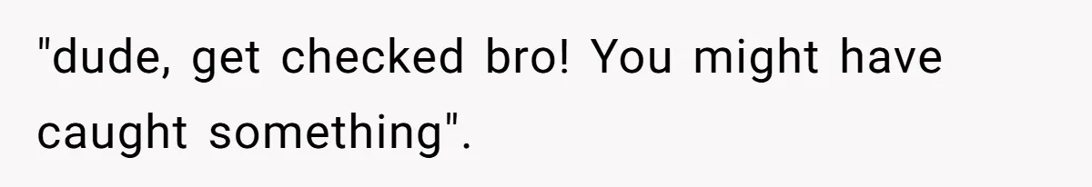 "dude, get checked bro! You might have caught something".