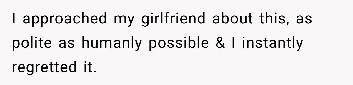 I approached my girlfriend about this, as polite as humanly possible & I instantly regretted it.