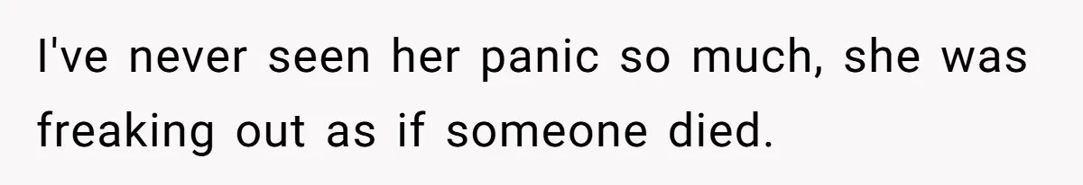 I've never seen her panic so much, she was freaking out as if someone died.