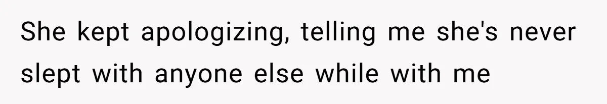 She kept apologizing, telling me she's never slept with anyone else while with me